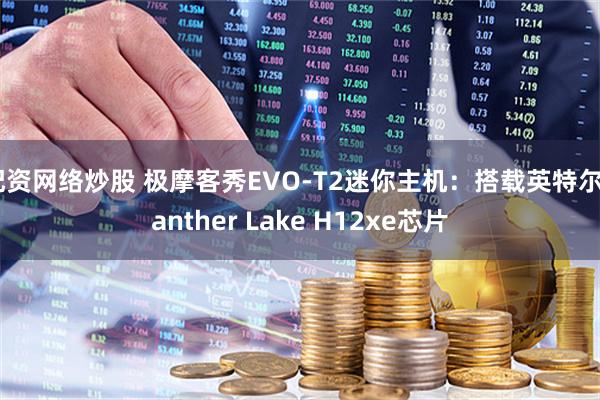 配资网络炒股 极摩客秀EVO-T2迷你主机：搭载英特尔Panther Lake H12xe芯片