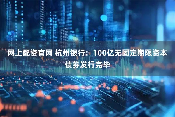 网上配资官网 杭州银行：100亿无固定期限资本债券发行完毕