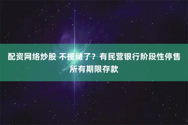 配资网络炒股 不揽储了？有民营银行阶段性停售所有期限存款