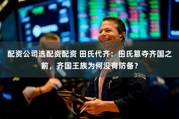 配资公司选配资配资 田氏代齐：田氏篡夺齐国之前，齐国王族为何没有防备？