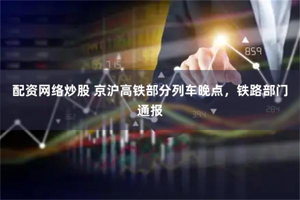 配资网络炒股 京沪高铁部分列车晚点，铁路部门通报