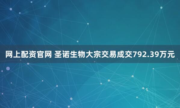 网上配资官网 圣诺生物大宗交易成交792.39万元