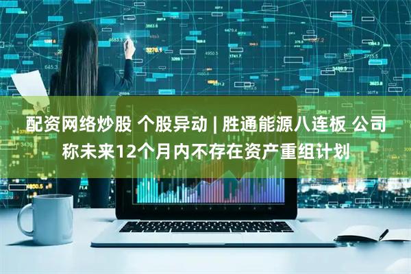 配资网络炒股 个股异动 | 胜通能源八连板 公司称未来12个月内不存在资产重组计划