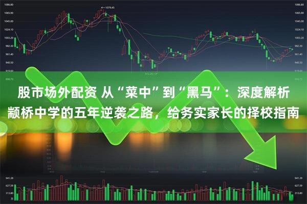 股市场外配资 从“菜中”到“黑马”：深度解析颛桥中学的五年逆袭之路，给务实家长的择校指南