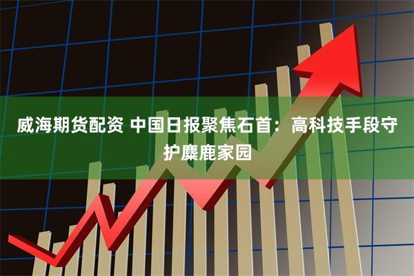 威海期货配资 中国日报聚焦石首：高科技手段守护麋鹿家园