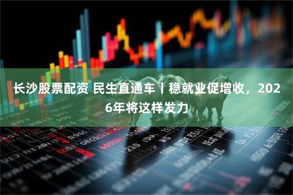 长沙股票配资 民生直通车丨稳就业促增收，2026年将这样发力