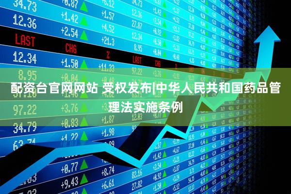 配资台官网网站 受权发布|中华人民共和国药品管理法实施条例