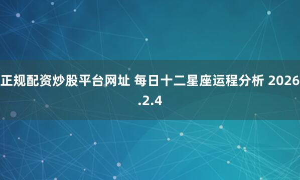 正规配资炒股平台网址 每日十二星座运程分析 2026.2.4