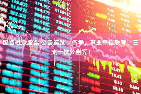 配资概念股票 公告连发！省考、事业单位联考、三支一扶公告等！