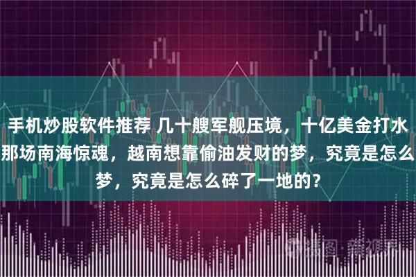 手机炒股软件推荐 几十艘军舰压境，十亿美金打水漂：2018年那场南海惊魂，越南想靠偷油发财的梦，究竟是怎么碎了一地的？