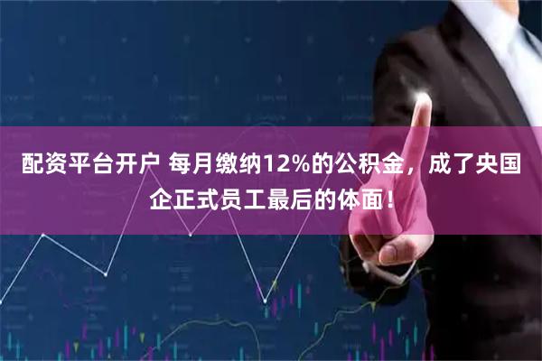 配资平台开户 每月缴纳12%的公积金，成了央国企正式员工最后的体面！