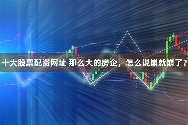 十大股票配资网址 那么大的房企，怎么说崩就崩了？