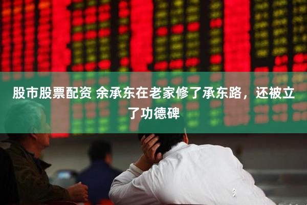 股市股票配资 余承东在老家修了承东路，还被立了功德碑