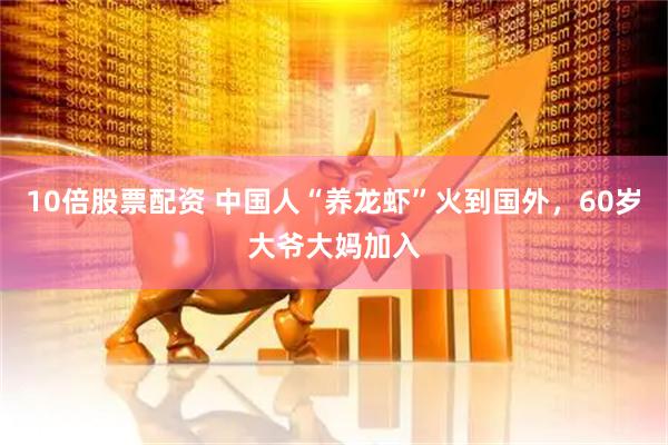 10倍股票配资 中国人“养龙虾”火到国外，60岁大爷大妈加入