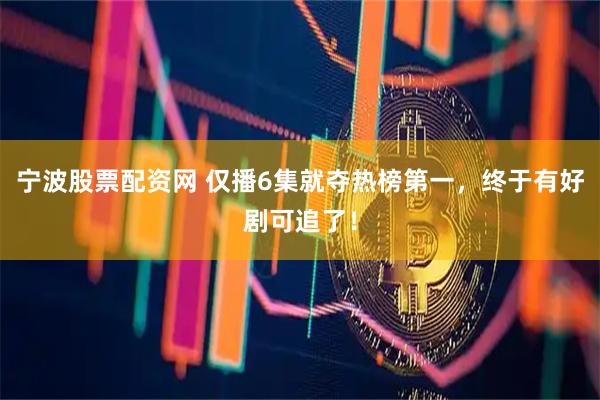 宁波股票配资网 仅播6集就夺热榜第一，终于有好剧可追了！