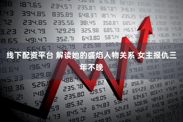 线下配资平台 解读她的盛焰人物关系 女主报仇三年不晚