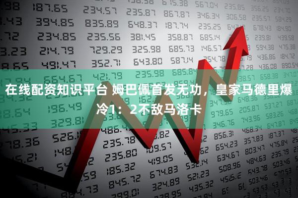 在线配资知识平台 姆巴佩首发无功，皇家马德里爆冷1：2不敌马洛卡