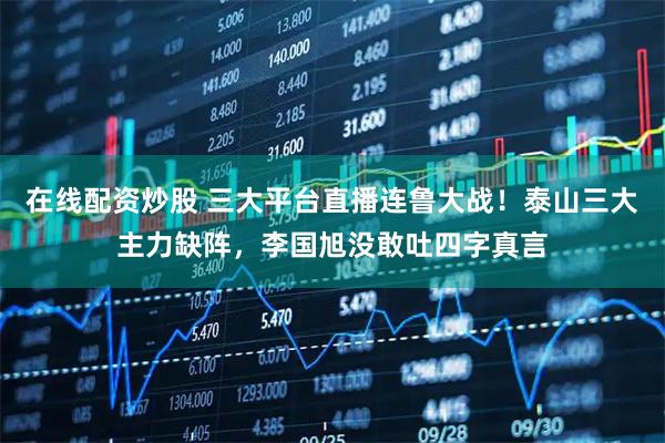 在线配资炒股 三大平台直播连鲁大战！泰山三大主力缺阵，李国旭没敢吐四字真言