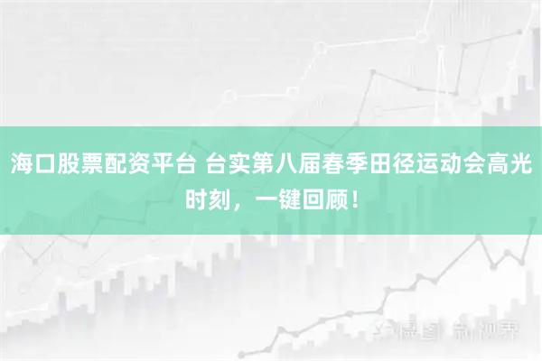 海口股票配资平台 台实第八届春季田径运动会高光时刻，一键回顾！
