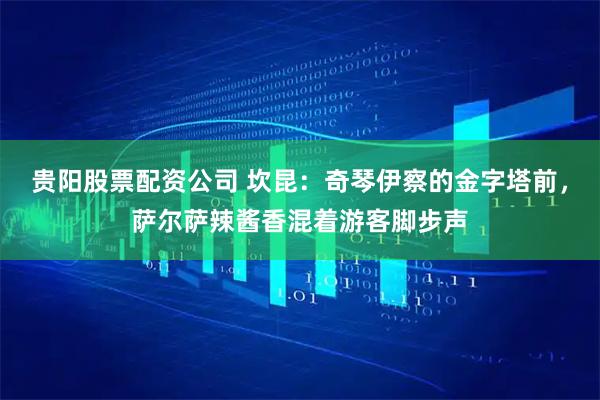 贵阳股票配资公司 坎昆：奇琴伊察的金字塔前，萨尔萨辣酱香混着游客脚步声