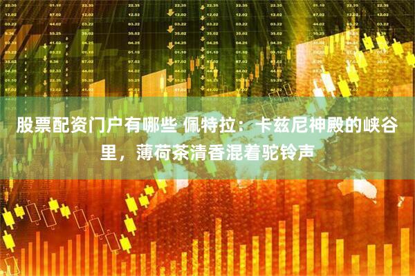 股票配资门户有哪些 佩特拉：卡兹尼神殿的峡谷里，薄荷茶清香混着驼铃声
