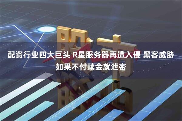 配资行业四大巨头 R星服务器再遭入侵 黑客威胁如果不付赎金就泄密