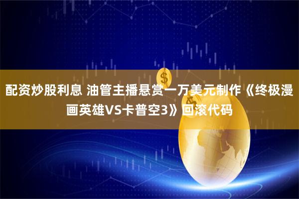 配资炒股利息 油管主播悬赏一万美元制作《终极漫画英雄VS卡普空3》回滚代码