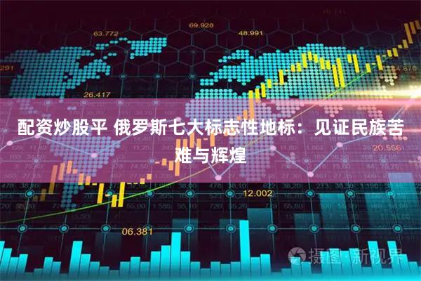 配资炒股平 俄罗斯七大标志性地标：见证民族苦难与辉煌