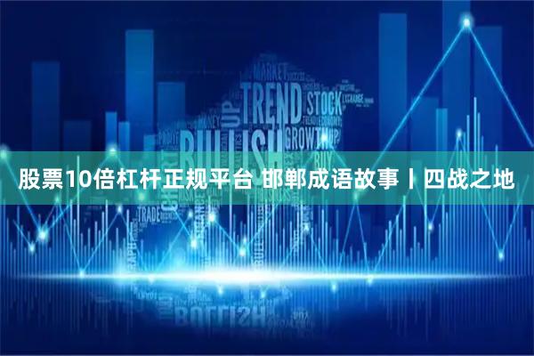 股票10倍杠杆正规平台 邯郸成语故事丨四战之地