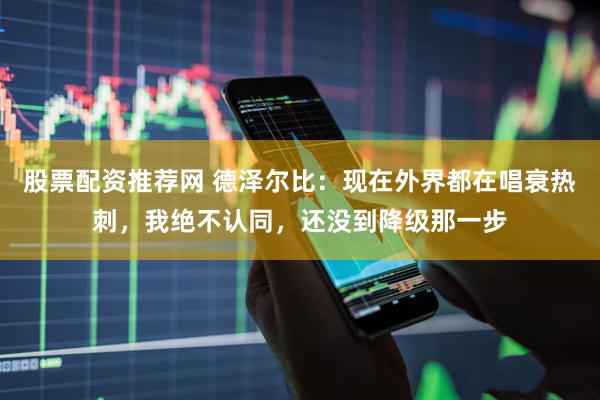 股票配资推荐网 德泽尔比：现在外界都在唱衰热刺，我绝不认同，还没到降级那一步