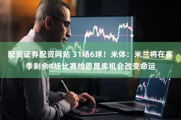配资证券配资网站 31场6球！米体：米兰将在赛季剩余4场比赛给恩昆库机会改变命运