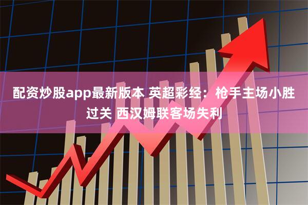 配资炒股app最新版本 英超彩经：枪手主场小胜过关 西汉姆联客场失利