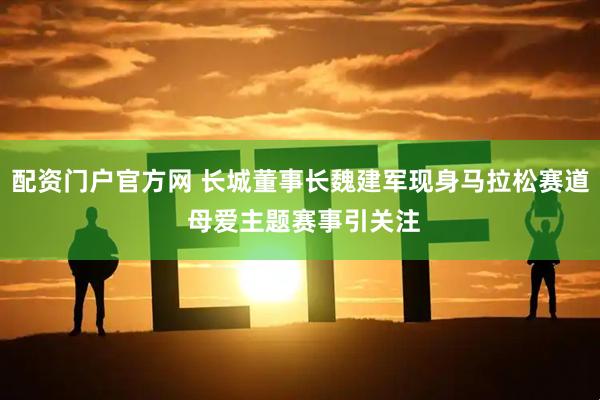 配资门户官方网 长城董事长魏建军现身马拉松赛道 母爱主题赛事引关注