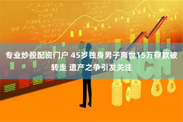 专业炒股配资门户 45岁独身男子离世15万存款被转走 遗产之争引发关注