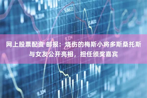 网上股票配资 邮报：烧伤的梅斯小将多斯桑托斯与女友公开亮相，担任颁奖嘉宾