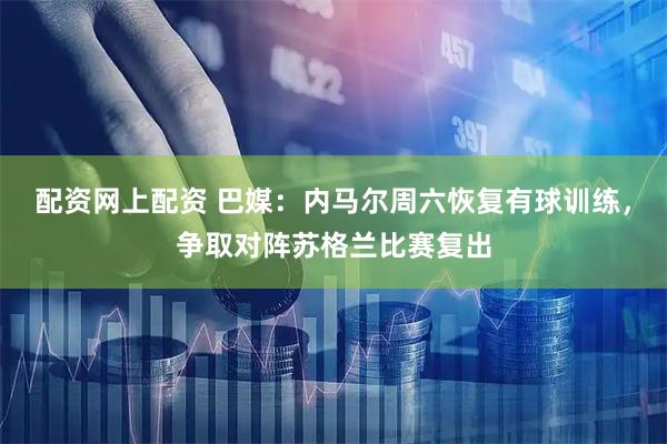 配资网上配资 巴媒：内马尔周六恢复有球训练，争取对阵苏格兰比赛复出