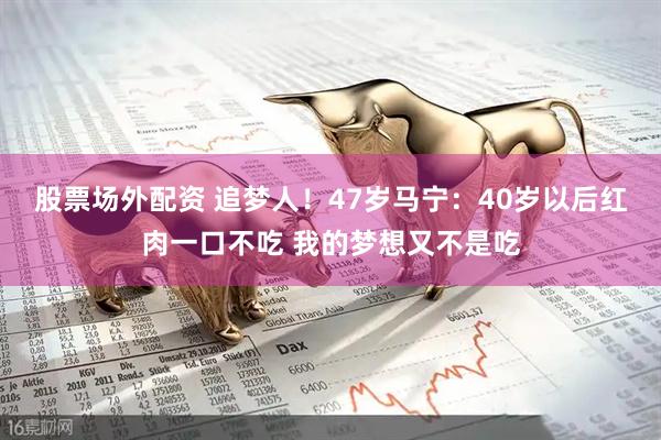 股票场外配资 追梦人！47岁马宁：40岁以后红肉一口不吃 我的梦想又不是吃