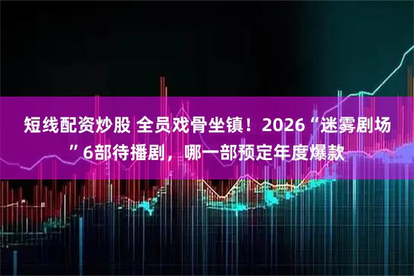 短线配资炒股 全员戏骨坐镇！2026“迷雾剧场”6部待播剧，哪一部预定年度爆款