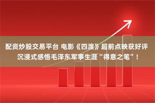 配资炒股交易平台 电影《四渡》超前点映获好评 沉浸式感悟毛泽东军事生涯“得意之笔”！