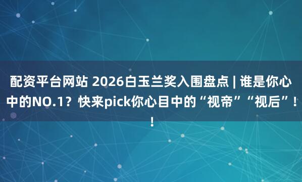 配资平台网站 2026白玉兰奖入围盘点 | 谁是你心中的NO.1？快来pick你心目中的“视帝”“视后”！