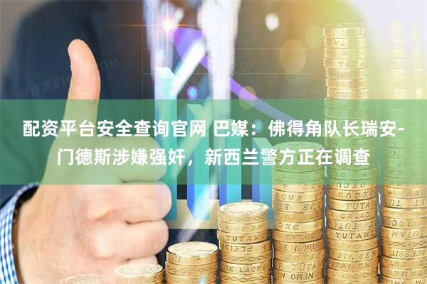 配资平台安全查询官网 巴媒：佛得角队长瑞安-门德斯涉嫌强奸，新西兰警方正在调查