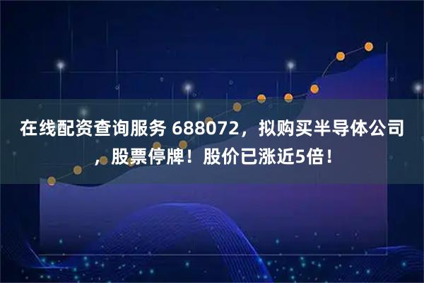 在线配资查询服务 688072，拟购买半导体公司，股票停牌！股价已涨近5倍！