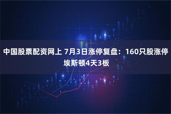 中国股票配资网上 7月3日涨停复盘：160只股涨停 埃斯顿4天3板