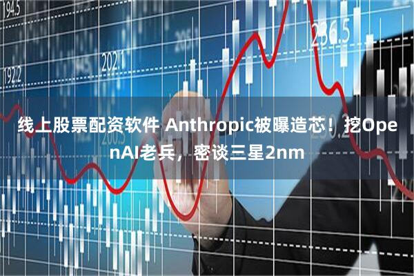 线上股票配资软件 Anthropic被曝造芯！挖OpenAI老兵，密谈三星2nm