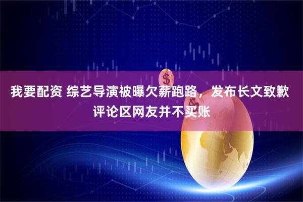 我要配资 综艺导演被曝欠薪跑路，发布长文致歉 评论区网友并不买账