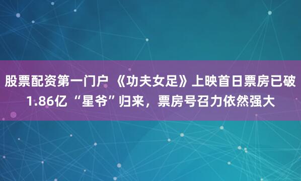 股票配资第一门户 《功夫女足》上映首日票房已破1.86亿 “星爷”归来，票房号召力依然强大