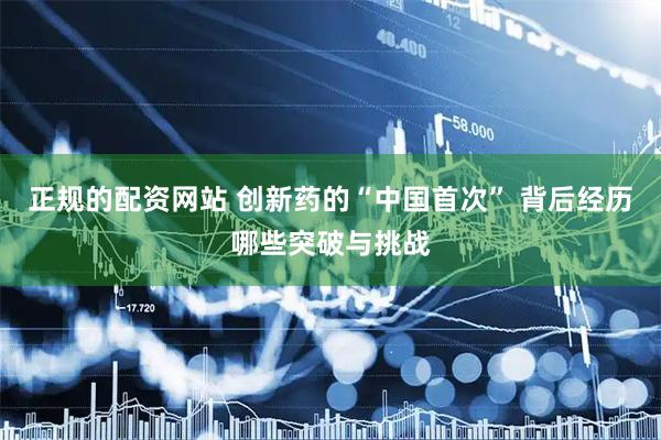 正规的配资网站 创新药的“中国首次” 背后经历哪些突破与挑战