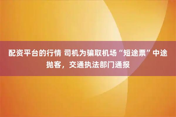 配资平台的行情 司机为骗取机场“短途票”中途抛客，交通执法部门通报