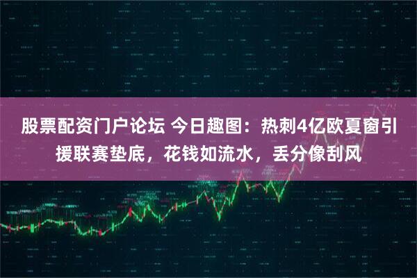 股票配资门户论坛 今日趣图：热刺4亿欧夏窗引援联赛垫底，花钱如流水，丢分像刮风