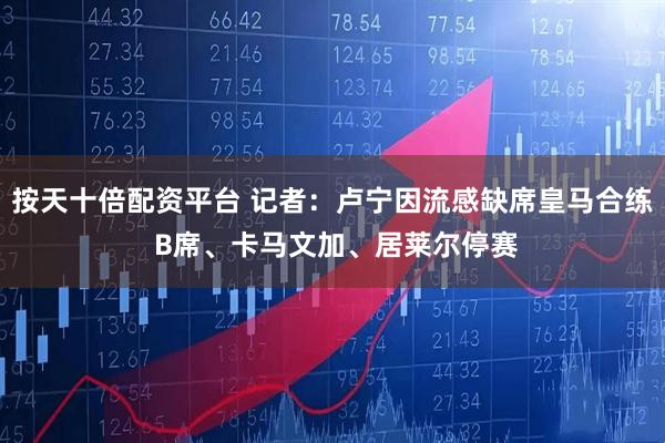 按天十倍配资平台 记者：卢宁因流感缺席皇马合练 B席、卡马文加、居莱尔停赛